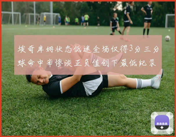 埃奇库姆状态低迷全场仅得3分三分球命中率惨淡正负值创下最低纪录