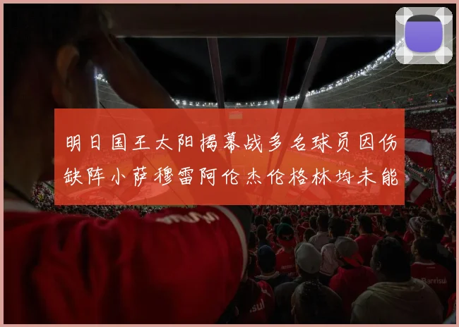 明日国王太阳揭幕战多名球员因伤缺阵小萨穆雷阿伦杰伦格林均未能出战