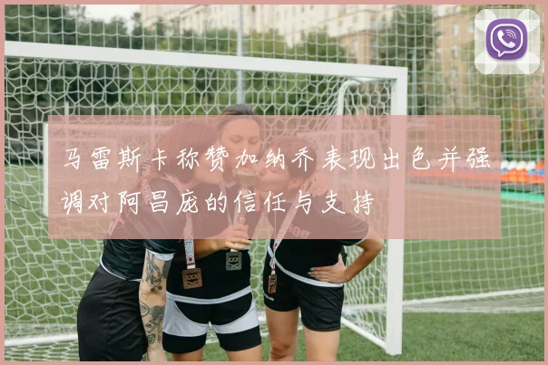 马雷斯卡称赞加纳乔表现出色并强调对阿昌庞的信任与支持