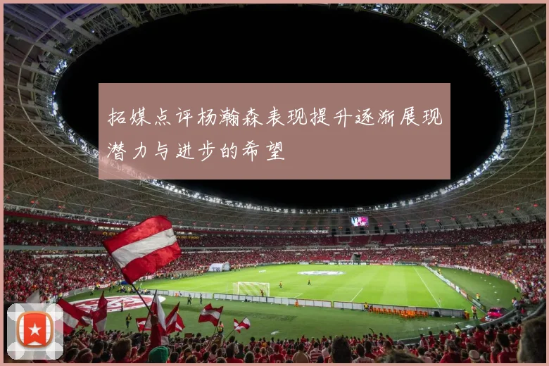 拓媒点评杨瀚森表现提升逐渐展现潜力与进步的希望