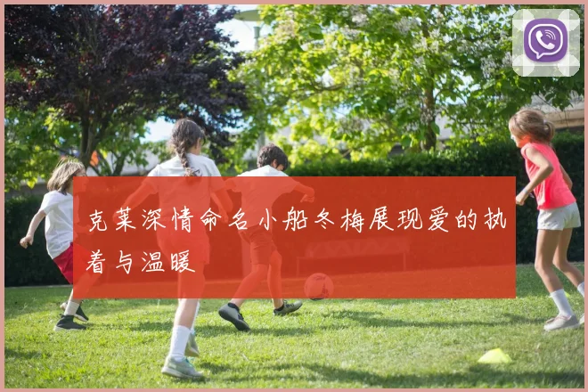 克莱深情命名小船冬梅展现爱的执着与温暖