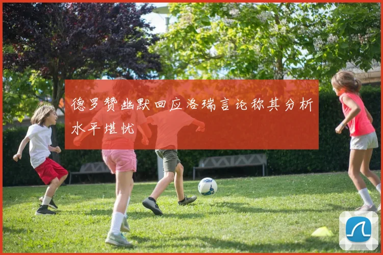 德罗赞幽默回应洛瑞言论称其分析水平堪忧