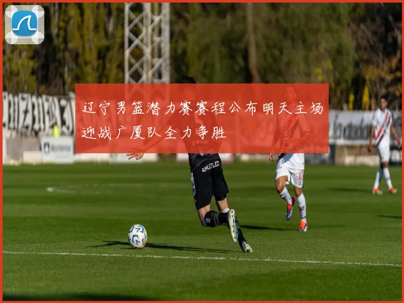 辽宁男篮潜力赛赛程公布明天主场迎战广厦队全力争胜
