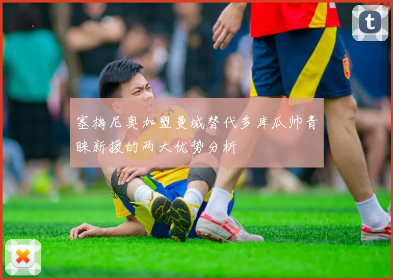 塞梅尼奥加盟曼城替代多库瓜帅青睐新援的两大优势分析