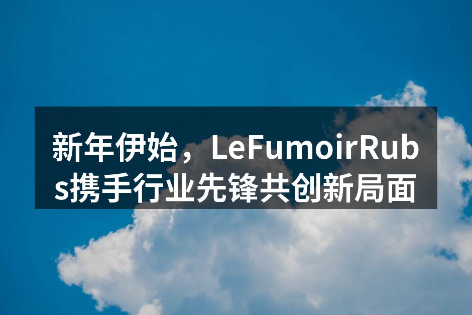 LeFumoirRubs与行业领袖合作签约仪式