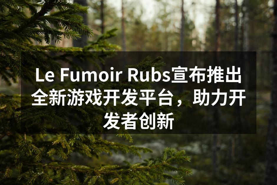Le Fumoir Rubs宣布推出全新游戏开发平台,助力开发者创新