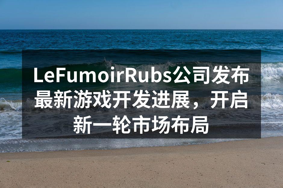 LeFumoirRubs公司发布最新游戏开发进展,开启新一轮市场布局
